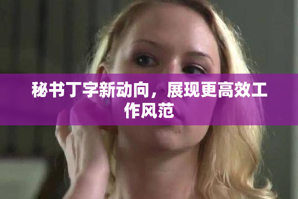 秘书丁字新动向，展现更高效工作风范