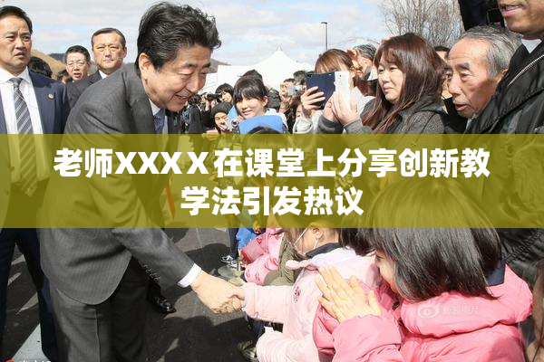 老师XXXⅩ在课堂上分享创新教学法引发热议