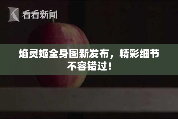 焰灵姬全身图新发布，精彩细节不容错过！