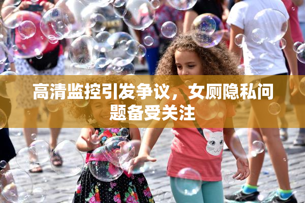 高清监控引发争议，女厕隐私问题备受关注