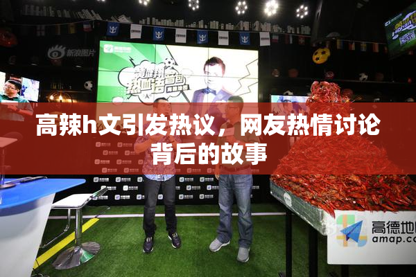 高辣h文引发热议，网友热情讨论背后的故事
