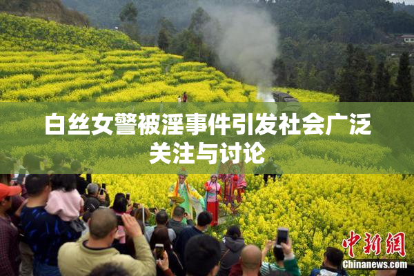白丝女警被淫事件引发社会广泛关注与讨论