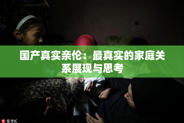 国产真实亲伦：最真实的家庭关系展现与思考