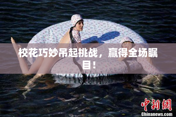 校花巧妙吊起挑战，赢得全场瞩目！