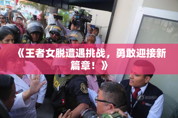 《王者女脱遭遇挑战，勇敢迎接新篇章！》