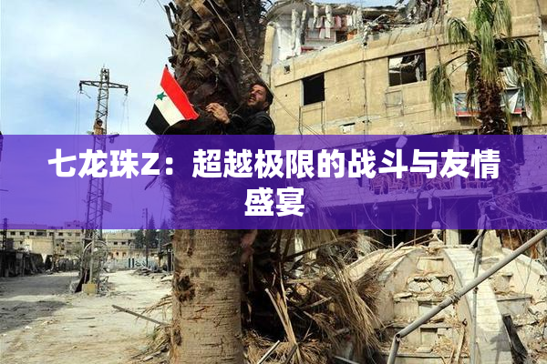 七龙珠Z：超越极限的战斗与友情盛宴