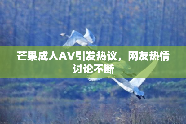 芒果成人AV引发热议，网友热情讨论不断