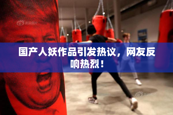 国产人妖作品引发热议，网友反响热烈！