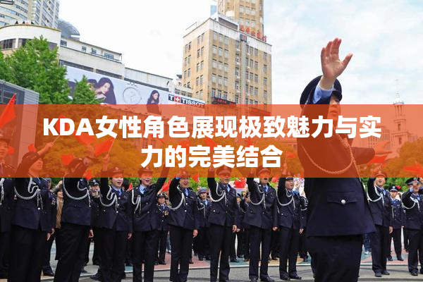 KDA女性角色展现极致魅力与实力的完美结合