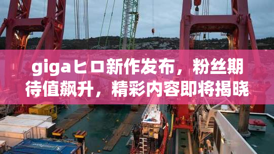 gigaヒロ新作发布，粉丝期待值飙升，精彩内容即将揭晓！