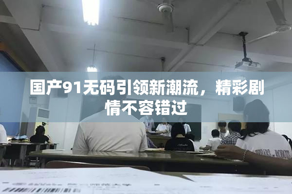 国产91无码引领新潮流，精彩剧情不容错过