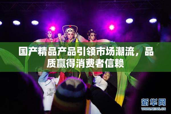 国产精品产品引领市场潮流，品质赢得消费者信赖
