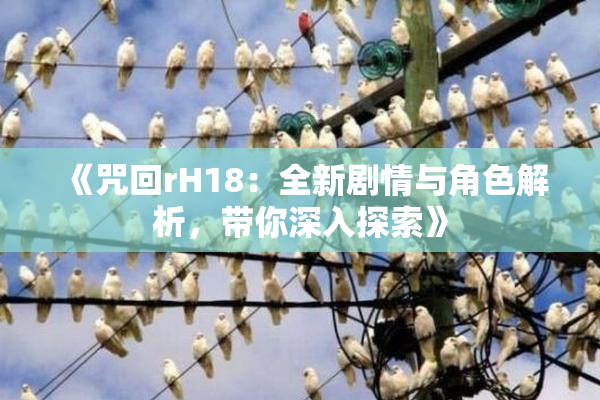 《咒回rH18：全新剧情与角色解析，带你深入探索》