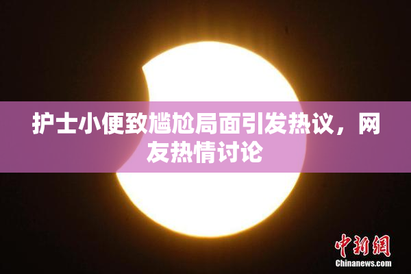 护士小便致尴尬局面引发热议，网友热情讨论
