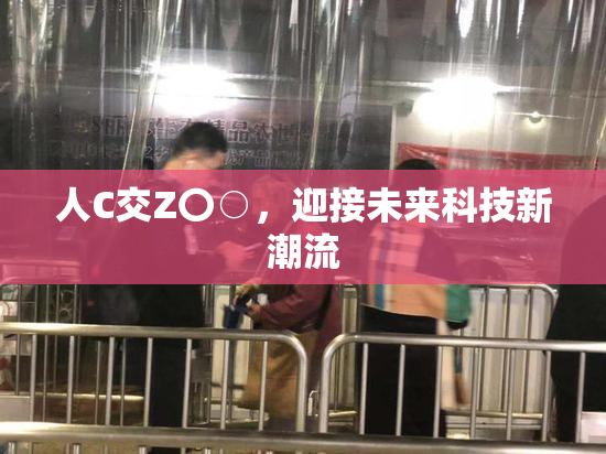 人C交Z〇○，迎接未来科技新潮流