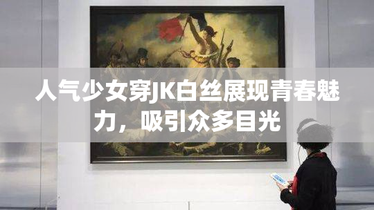 人气少女穿JK白丝展现青春魅力，吸引众多目光
