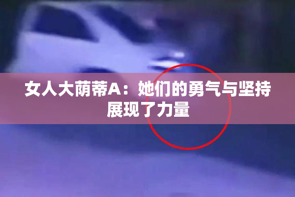 女人大荫蒂A：她们的勇气与坚持展现了力量
