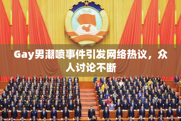 Gay男潮喷事件引发网络热议，众人讨论不断