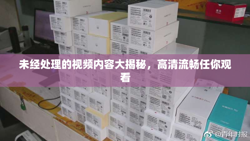 未经处理的视频内容大揭秘，高清流畅任你观看
