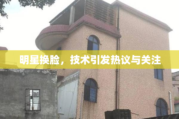 明星换脸，技术引发热议与关注
