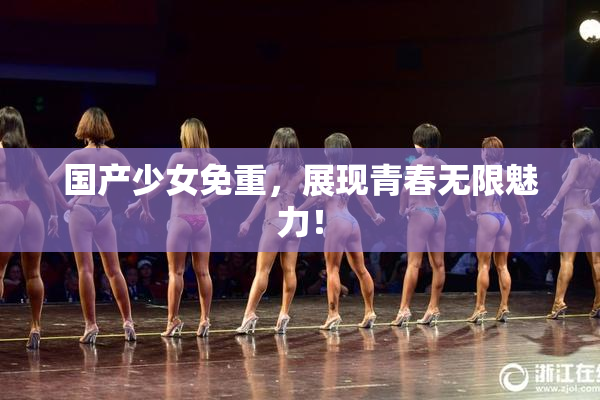 国产少女免重，展现青春无限魅力！
