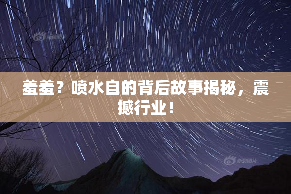 羞羞？喷水自的背后故事揭秘，震撼行业！