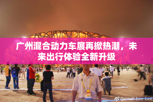 广州混合动力车展再掀热潮，未来出行体验全新升级