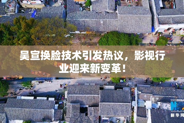 吴宣换脸技术引发热议，影视行业迎来新变革！