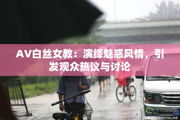 AV白丝女教：演绎魅惑风情，引发观众热议与讨论