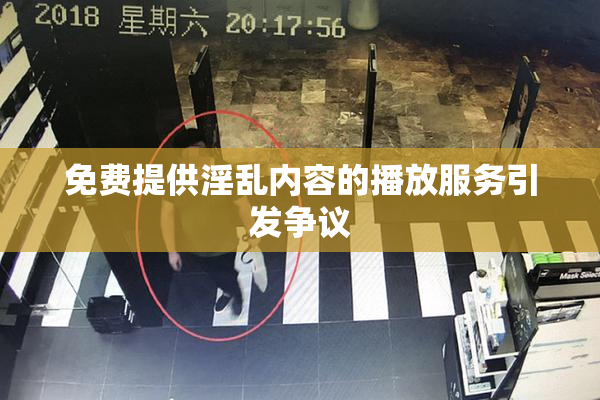 免费提供淫乱内容的播放服务引发争议
