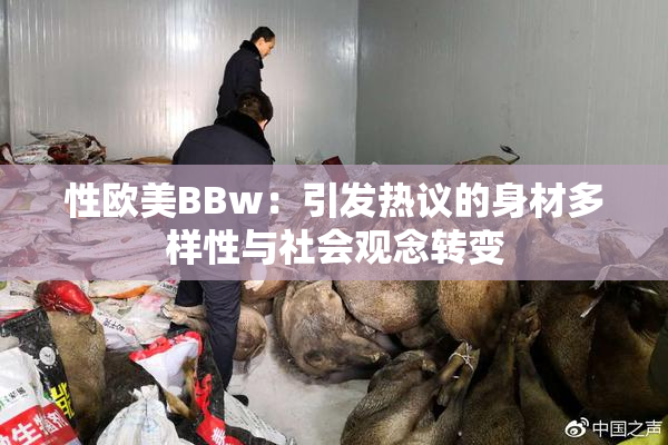性欧美BBw：引发热议的身材多样性与社会观念转变