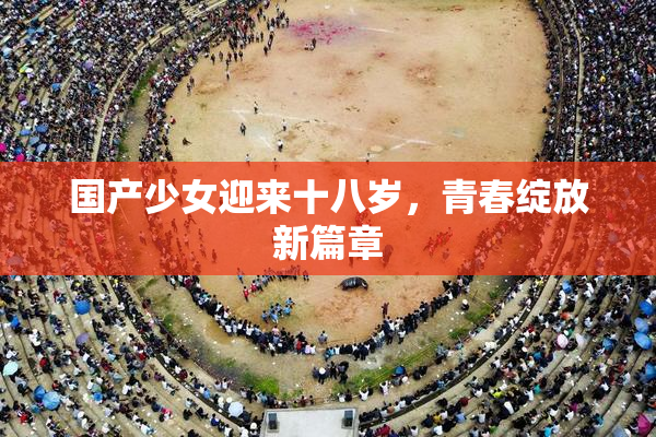 国产少女迎来十八岁，青春绽放新篇章