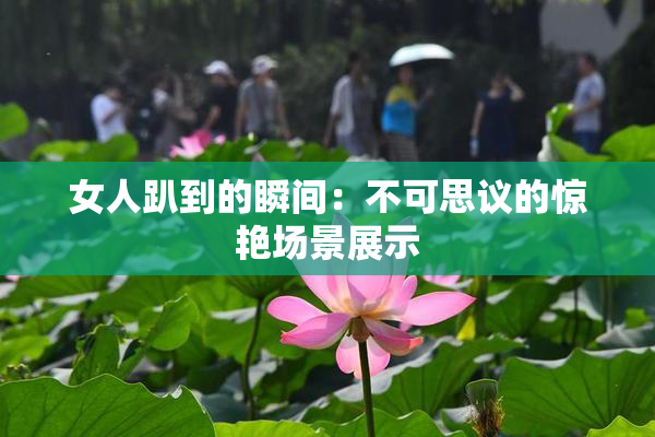 女人趴到的瞬间：不可思议的惊艳场景展示