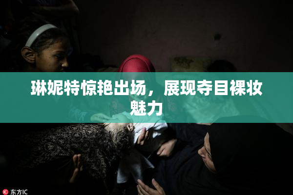 琳妮特惊艳出场，展现夺目裸妆魅力