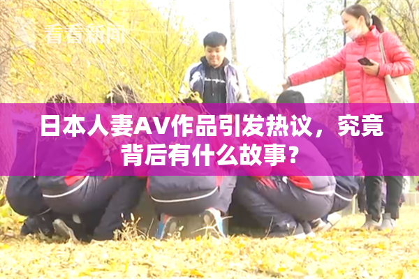 日本人妻AV作品引发热议，究竟背后有什么故事？