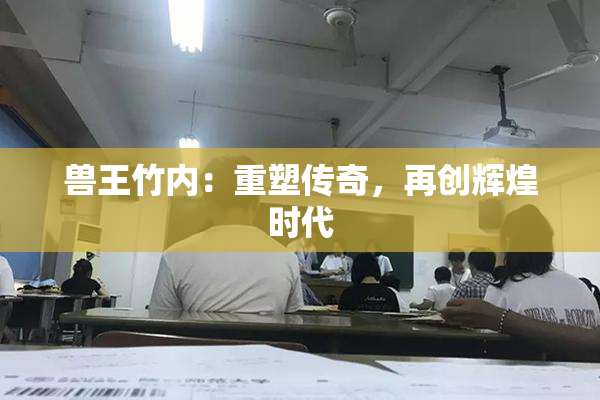 兽王竹内：重塑传奇，再创辉煌时代