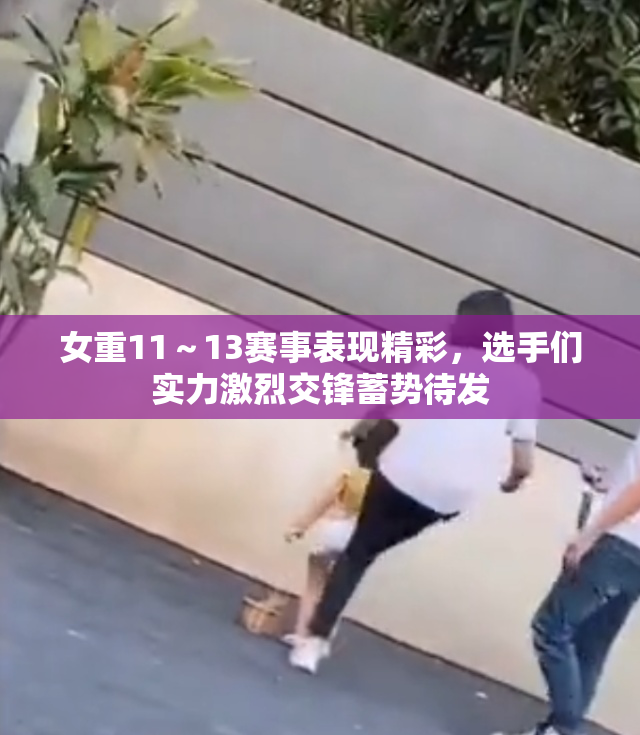 女重11～13赛事表现精彩，选手们实力激烈交锋蓄势待发