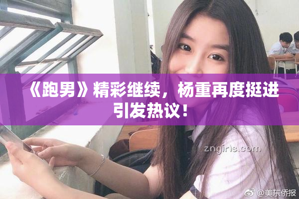 《跑男》精彩继续，杨重再度挺进引发热议！