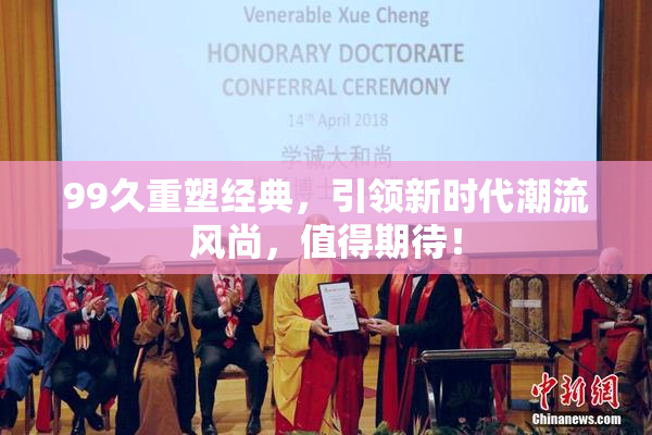 99久重塑经典，引领新时代潮流风尚，值得期待！