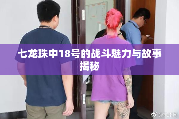 七龙珠中18号的战斗魅力与故事揭秘