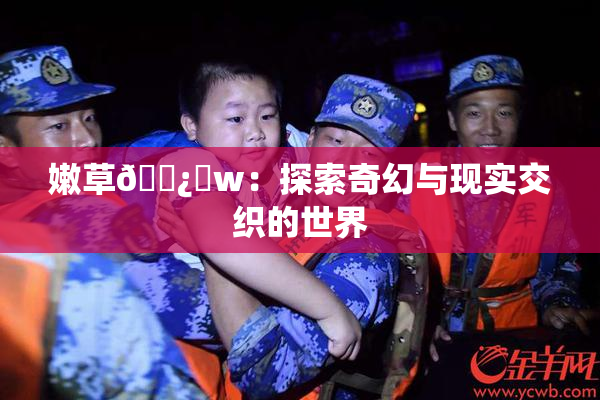 嫩草🌿‌w：探索奇幻与现实交织的世界