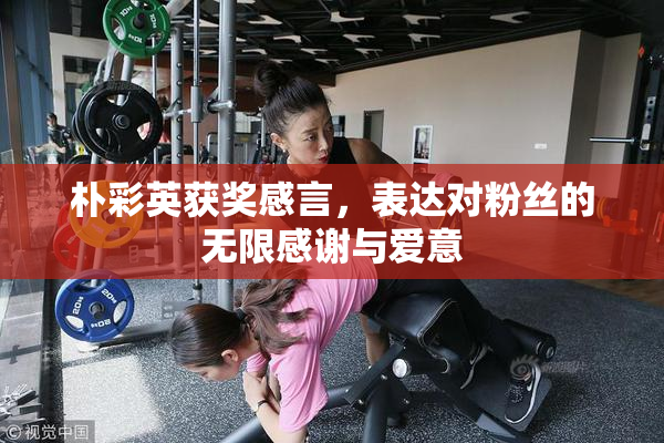 朴彩英获奖感言，表达对粉丝的无限感谢与爱意