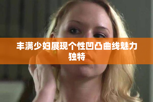 丰满少妇展现个性凹凸曲线魅力独特
