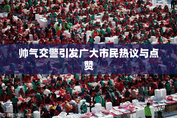 帅气交警引发广大市民热议与点赞