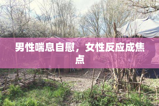 男性喘息自慰，女性反应成焦点