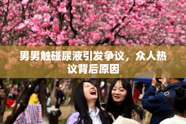 男男触碰尿液引发争议，众人热议背后原因