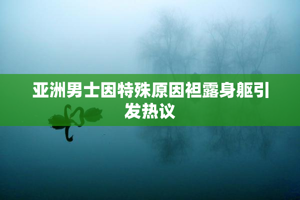 亚洲男士因特殊原因袒露身躯引发热议