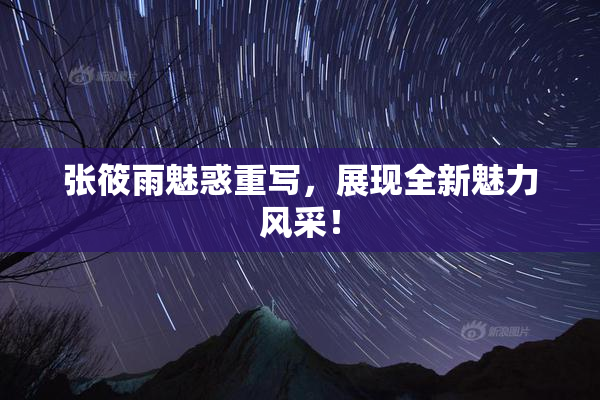 张筱雨魅惑重写，展现全新魅力风采！