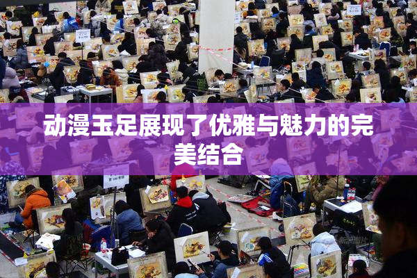 动漫玉足展现了优雅与魅力的完美结合