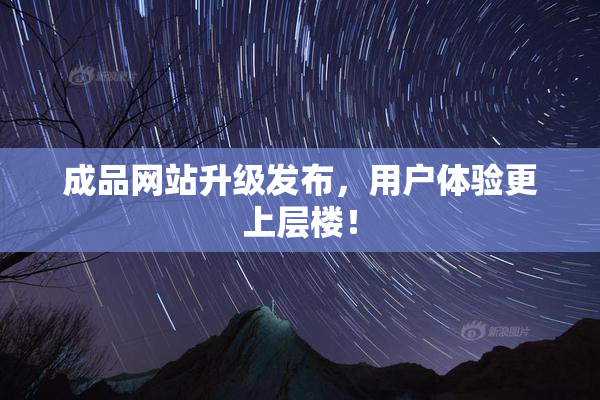成品网站升级发布，用户体验更上层楼！